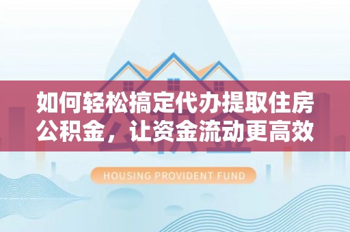 同安如何轻松搞定代办提取住房公积金，让资金流动更高效