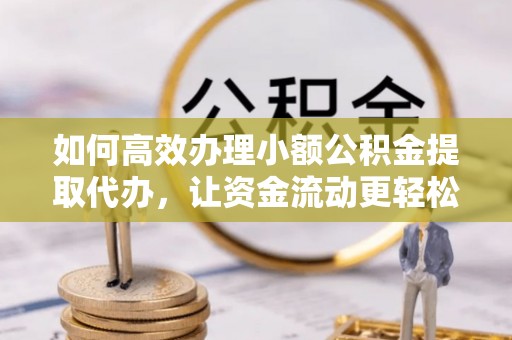 同安如何高效办理小额公积金提取代办，让资金流动更轻松