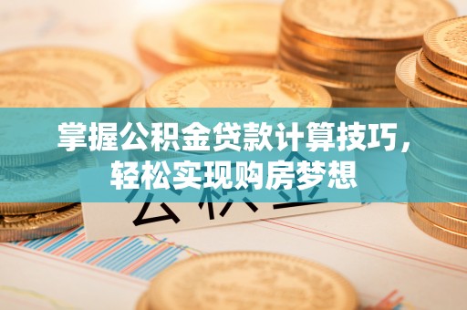 同安掌握公积金贷款计算技巧，轻松实现购房梦想