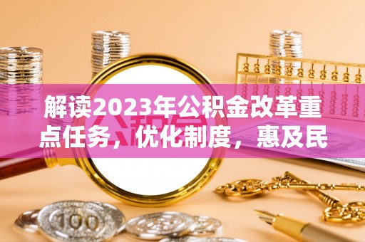 同安解读2023年公积金改革重点任务，优化制度，惠及民生