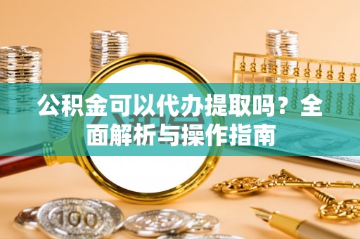 同安公积金可以代办提取吗？全面解析与操作指南
