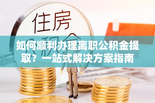 同安如何顺利办理离职公积金提取？一站式解决方案指南