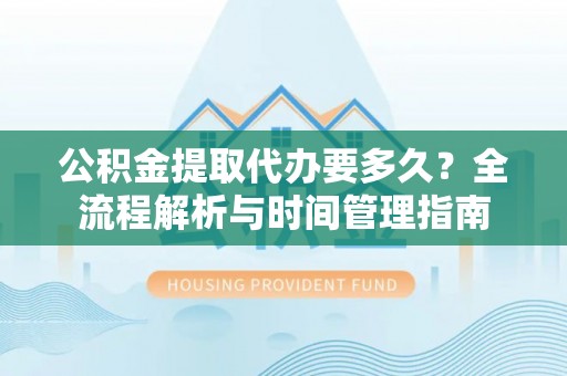 同安公积金提取代办要多久？全流程解析与时间管理指南