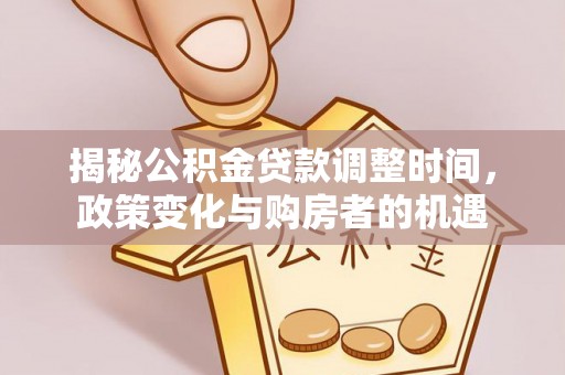 同安揭秘公积金贷款调整时间，政策变化与购房者的机遇