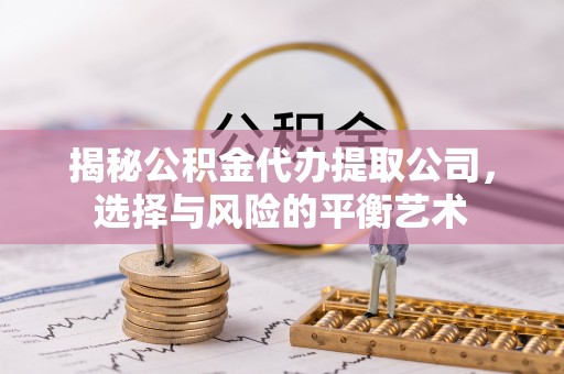 同安揭秘公积金代办提取公司，选择与风险的平衡艺术