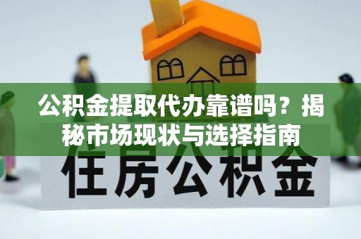 同安公积金提取代办靠谱吗？揭秘市场现状与选择指南