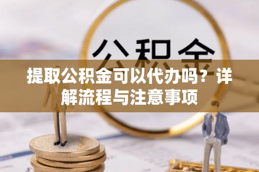 同安提取公积金可以代办吗？详解流程与注意事项