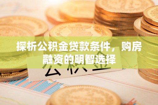 同安探析公积金贷款条件，购房融资的明智选择