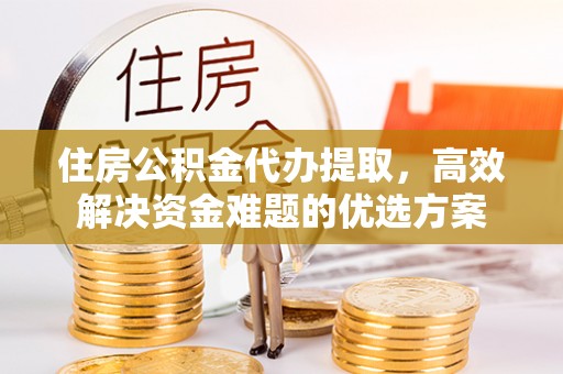 同安住房公积金代办提取，高效解决资金难题的优选方案