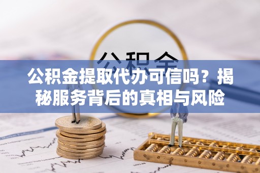 同安公积金提取代办可信吗？揭秘服务背后的真相与风险