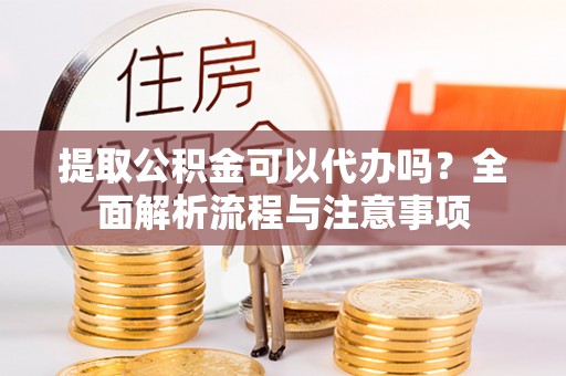 同安提取公积金可以代办吗？全面解析流程与注意事项