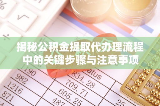 同安揭秘公积金提取代办理流程中的关键步骤与注意事项