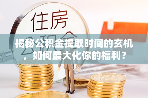 同安揭秘公积金提取时间的玄机，如何最大化你的福利？