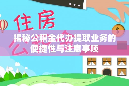 同安揭秘公积金代办提取业务的便捷性与注意事项