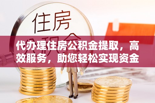 同安代办理住房公积金提取，高效服务，助您轻松实现资金流转