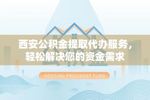 同安西安公积金提取代办服务，轻松解决您的资金需求