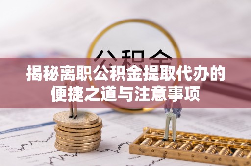 同安揭秘离职公积金提取代办的便捷之道与注意事项