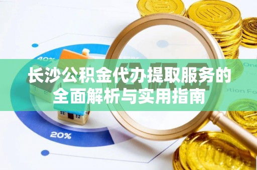 同安长沙公积金代办提取服务的全面解析与实用指南