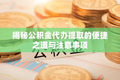 同安揭秘公积金代办提取的便捷之道与注意事项