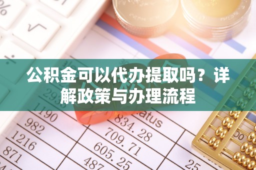同安公积金可以代办提取吗？详解政策与办理流程