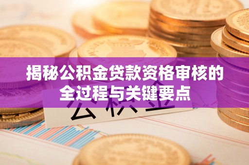同安揭秘公积金贷款资格审核的全过程与关键要点