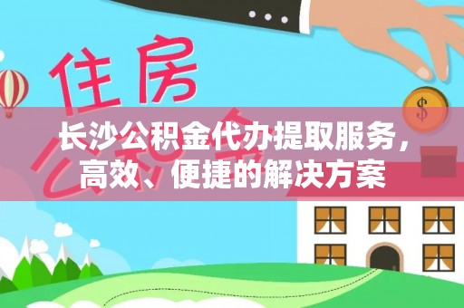 同安长沙公积金代办提取服务，高效、便捷的解决方案