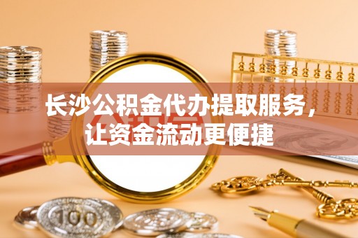 同安长沙公积金代办提取服务，让资金流动更便捷