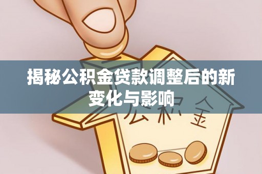同安揭秘公积金贷款调整后的新变化与影响