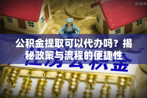 同安公积金提取可以代办吗？揭秘政策与流程的便捷性