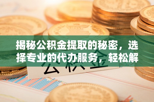 同安揭秘公积金提取的秘密，选择专业的代办服务，轻松解决你的难题
