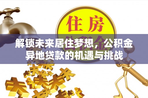同安解锁未来居住梦想，公积金异地贷款的机遇与挑战