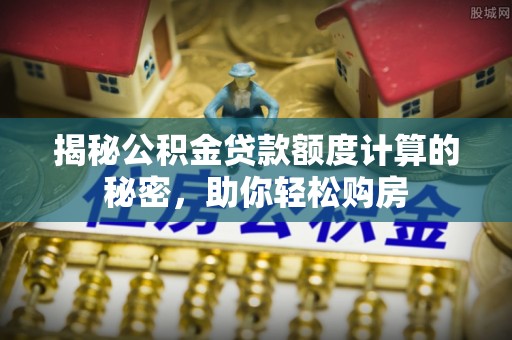 同安揭秘公积金贷款额度计算的秘密，助你轻松购房