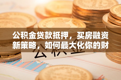 同安公积金贷款抵押，买房融资新策略，如何最大化你的财务自由