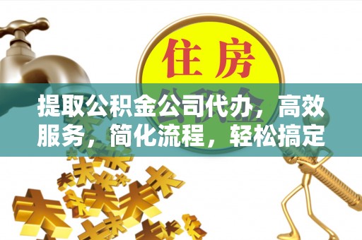 同安提取公积金公司代办，高效服务，简化流程，轻松搞定资金难题