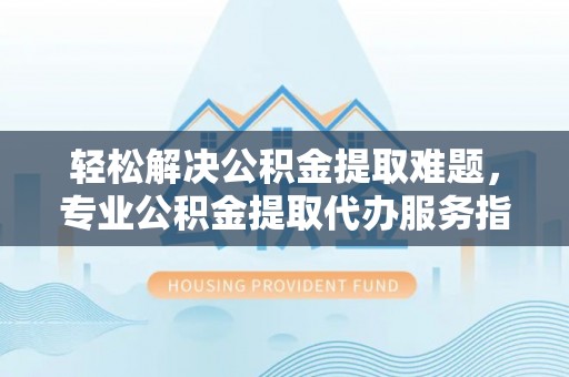 同安轻松解决公积金提取难题，专业公积金提取代办服务指南