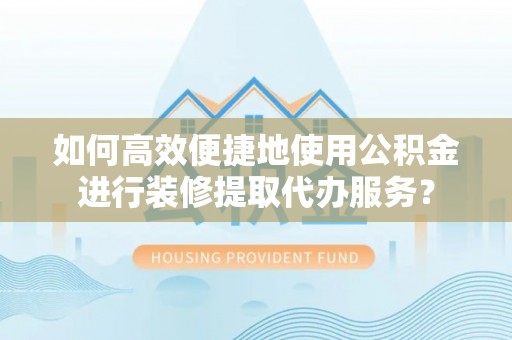同安如何高效便捷地使用公积金进行装修提取代办服务？