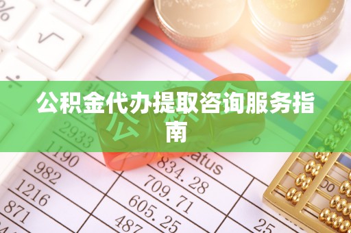 同安公积金代办提取咨询服务指南