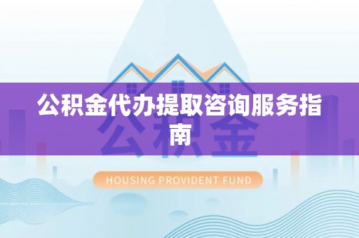 同安公积金代办提取咨询服务指南