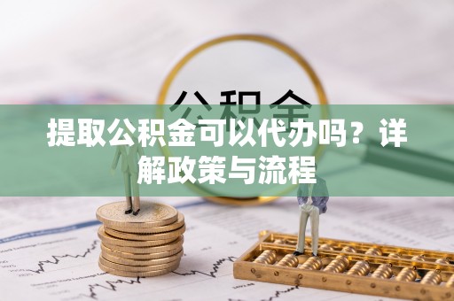 同安提取公积金可以代办吗？详解政策与流程