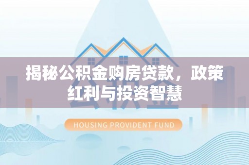 同安揭秘公积金购房贷款，政策红利与投资智慧