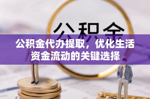 同安公积金代办提取，优化生活资金流动的关键选择