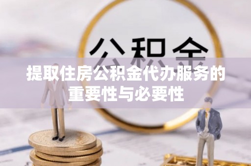 同安提取住房公积金代办服务的重要性与必要性