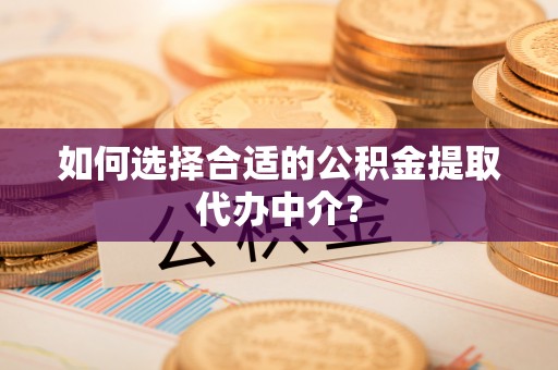 同安如何选择合适的公积金提取代办中介？