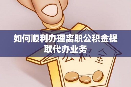 同安如何顺利办理离职公积金提取代办业务