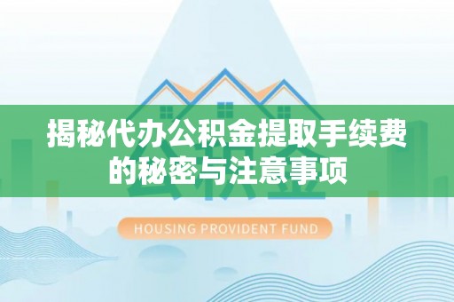 同安揭秘代办公积金提取手续费的秘密与注意事项