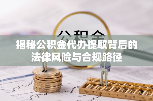 同安揭秘公积金代办提取背后的法律风险与合规路径