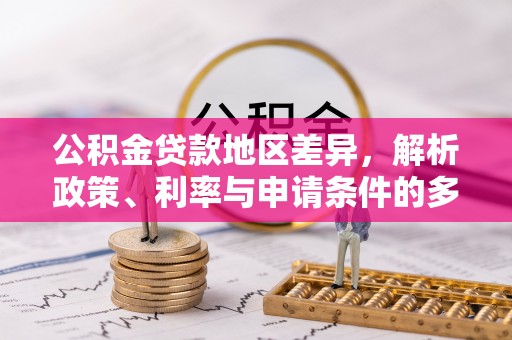 同安公积金贷款地区差异，解析政策、利率与申请条件的多维影响