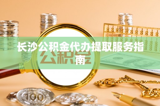 同安长沙公积金代办提取服务指南