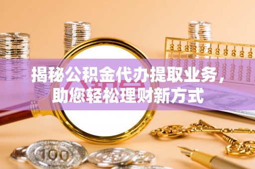 同安揭秘公积金代办提取业务，助您轻松理财新方式