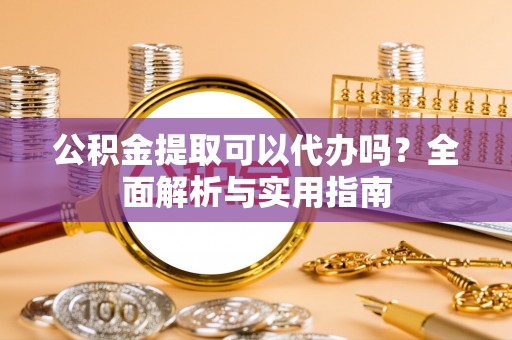 同安公积金提取可以代办吗？全面解析与实用指南